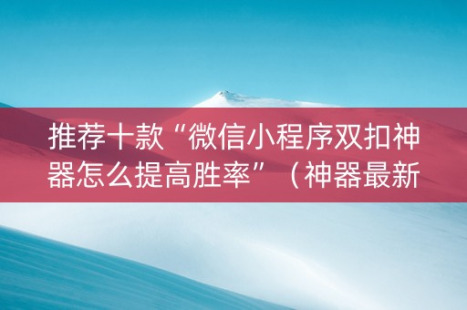 推荐十款“微信小程序双扣神器怎么提高胜率”（神器最新免费)