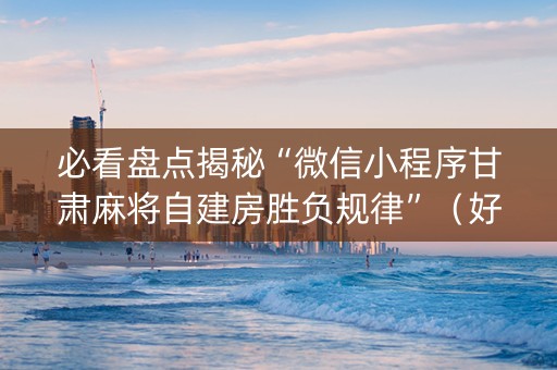 必看盘点揭秘“微信小程序甘肃麻将自建房胜负规律”（好友房怎么才能赢)