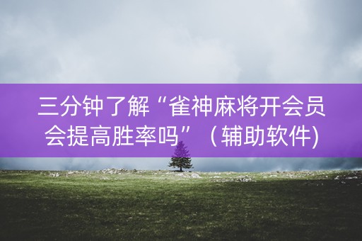 三分钟了解“雀神麻将开会员会提高胜率吗”（辅助软件)