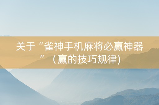 关于“雀神手机麻将必赢神器”（赢的技巧规律)