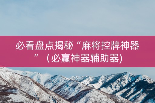必看盘点揭秘“麻将控牌神器”（必赢神器辅助器)