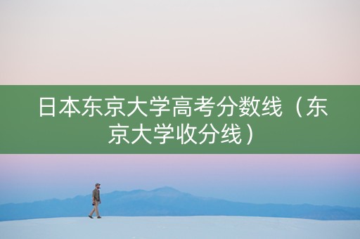 日本东京大学高考分数线（东京大学收分线）