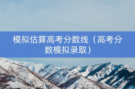 模拟估算高考分数线（高考分数模拟录取）