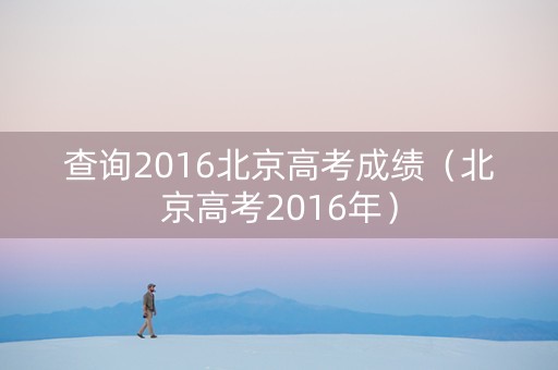 查询2016北京高考成绩（北京高考2016年）
