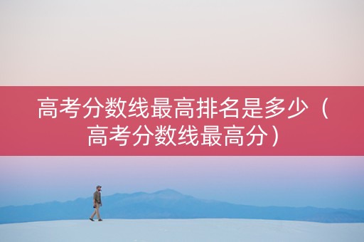 高考分数线最高排名是多少（高考分数线最高分）