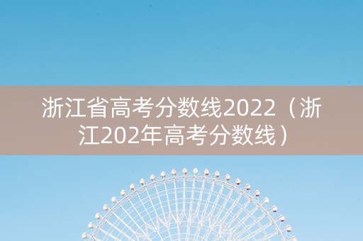 浙江省高考分数线2022（浙江202年高考分数线）