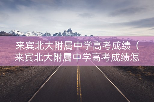 来宾北大附属中学高考成绩（来宾北大附属中学高考成绩怎么样）