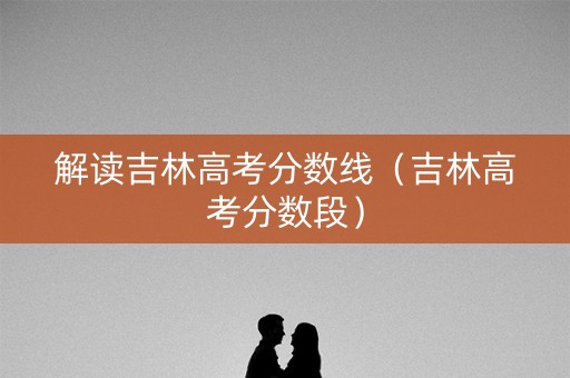 解读吉林高考分数线（吉林高考分数段）