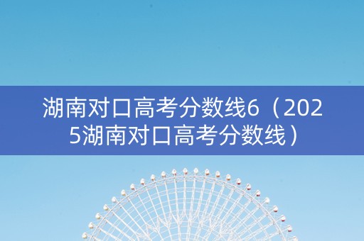 湖南对口高考分数线6（2025湖南对口高考分数线）