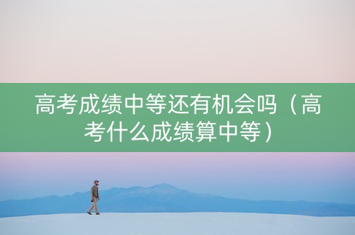 高考成绩中等还有机会吗（高考什么成绩算中等）