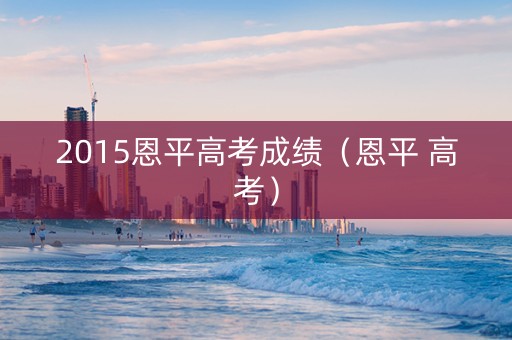 2015恩平高考成绩（恩平 高考）
