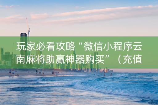 玩家必看攻略“微信小程序云南麻将助赢神器购买”（充值会提高胜率么)