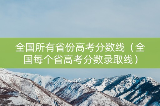 全国所有省份高考分数线（全国每个省高考分数录取线）