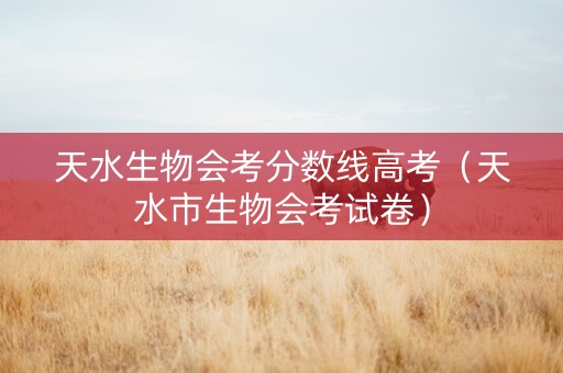 天水生物会考分数线高考（天水市生物会考试卷）