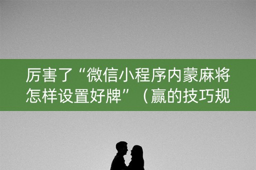 厉害了“微信小程序内蒙麻将怎样设置好牌”（赢的技巧规律)