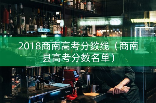 2018商南高考分数线（商南县高考分数名单）