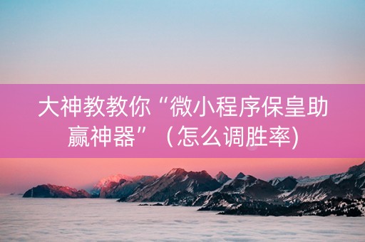 大神教教你“微小程序保皇助赢神器”（怎么调胜率)