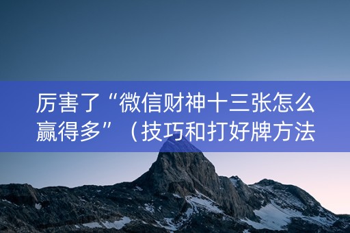 厉害了“微信财神十三张怎么赢得多”（技巧和打好牌方法)