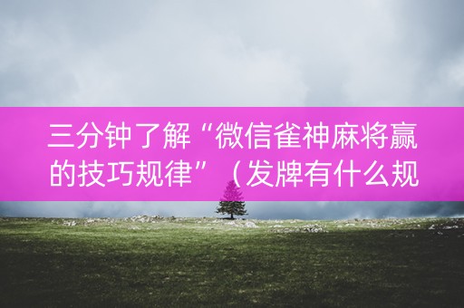 三分钟了解“微信雀神麻将赢的技巧规律”（发牌有什么规律吗)