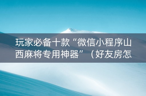 玩家必备十款“微信小程序山西麻将专用神器”（好友房怎么才能赢)