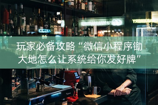 玩家必备攻略“微信小程序锄大地怎么让系统给你发好牌”（好友房怎么才能赢)