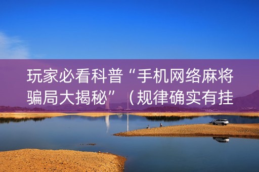 玩家必看科普“手机网络麻将骗局大揭秘”（规律确实有挂)