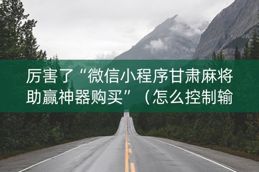 厉害了“微信小程序甘肃麻将助赢神器购买”（怎么控制输赢)
