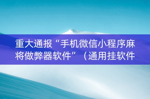 重大通报“手机微信小程序麻将做弊器软件”（通用挂软件多少钱)