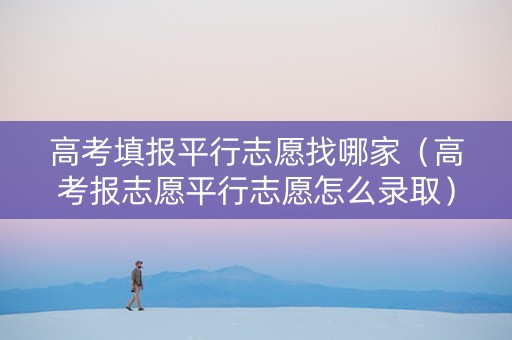 高考填报平行志愿找哪家（高考报志愿平行志愿怎么录取）