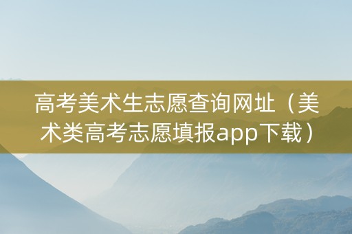 高考美术生志愿查询网址（美术类高考志愿填报app下载）