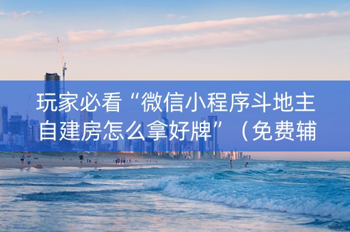 玩家必看“微信小程序斗地主自建房怎么拿好牌”（免费辅助)