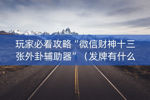 玩家必看攻略“微信财神十三张外卦辅助器”（发牌有什么规律吗)