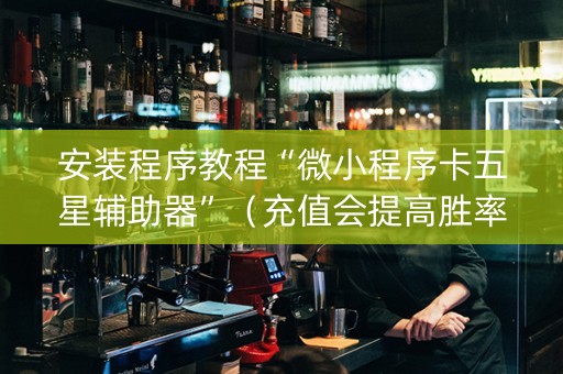 安装程序教程“微小程序卡五星辅助器”（充值会提高胜率么)