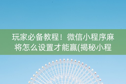 玩家必备教程！微信小程序麻将怎么设置才能赢(揭秘小程序辅牌器)