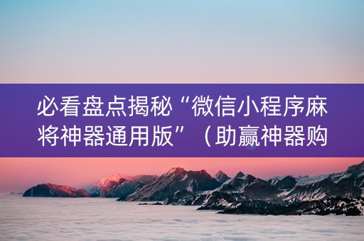 必看盘点揭秘“微信小程序麻将神器通用版”（助赢神器购买)