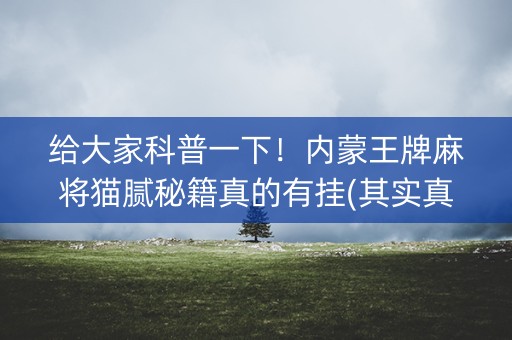 给大家科普一下！内蒙王牌麻将猫腻秘籍真的有挂(其实真的确实有挂)