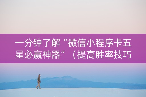 一分钟了解“微信小程序卡五星必赢神器”（提高胜率技巧)