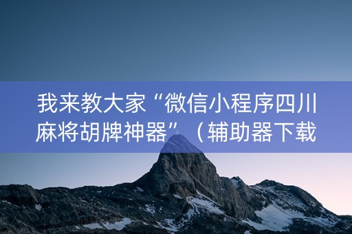 我来教大家“微信小程序四川麻将胡牌神器”（辅助器下载)