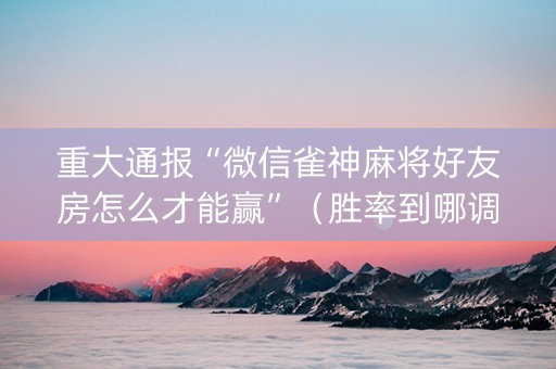 重大通报“微信雀神麻将好友房怎么才能赢”（胜率到哪调)