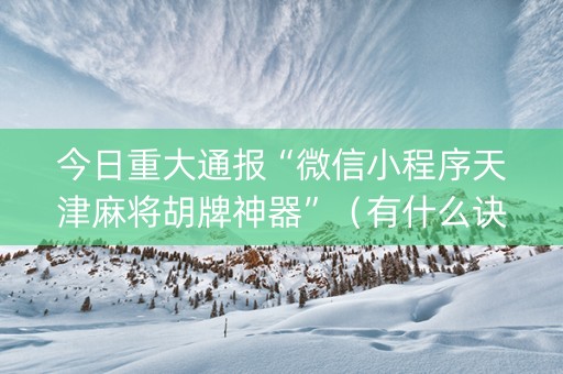 今日重大通报“微信小程序天津麻将胡牌神器”（有什么诀窍)