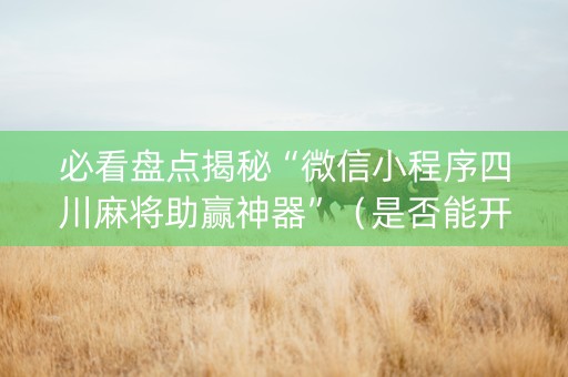 必看盘点揭秘“微信小程序四川麻将助赢神器”（是否能开挂)