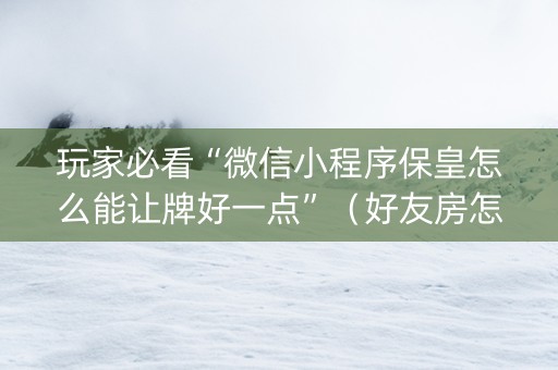 玩家必看“微信小程序保皇怎么能让牌好一点”（好友房怎么才能赢)