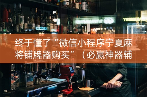 终于懂了“微信小程序宁夏麻将铺牌器购买”（必赢神器辅助器)