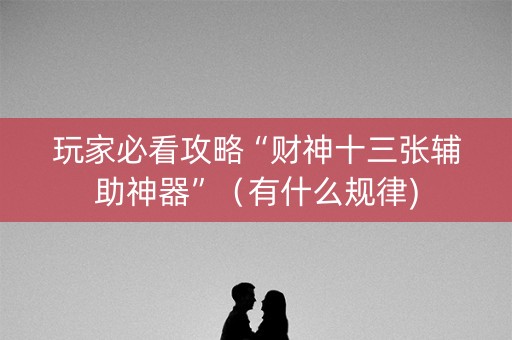 玩家必看攻略“财神十三张辅助神器”（有什么规律)