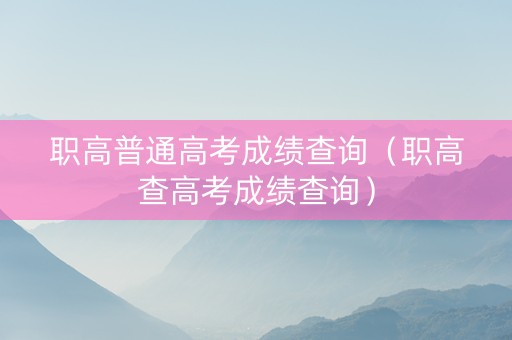 职高普通高考成绩查询（职高查高考成绩查询）