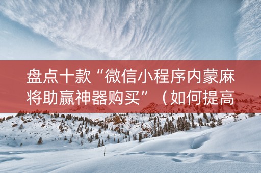 盘点十款“微信小程序内蒙麻将助赢神器购买”（如何提高胜率)