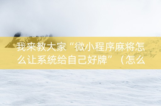 我来教大家“微小程序麻将怎么让系统给自己好牌”（怎么能得到好牌)