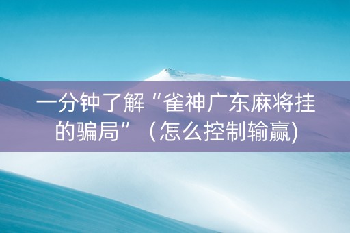 一分钟了解“雀神广东麻将挂的骗局”（怎么控制输赢)