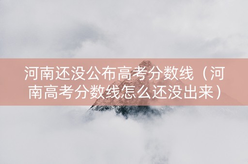 河南还没公布高考分数线（河南高考分数线怎么还没出来）
