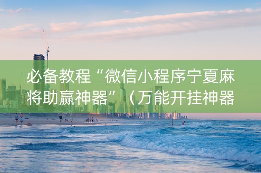 必备教程“微信小程序宁夏麻将助赢神器”（万能开挂神器)